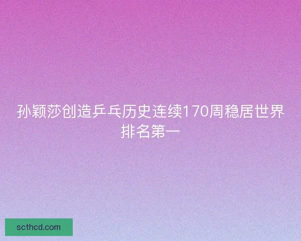 孙颖莎创造乒乓历史连续170周稳居世界排名第一