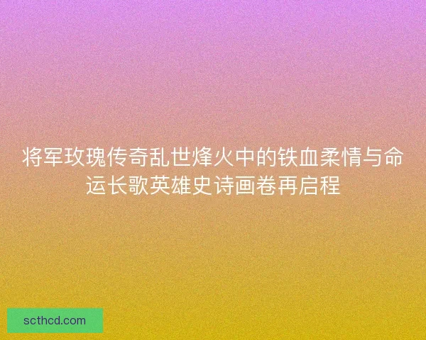 将军玫瑰传奇乱世烽火中的铁血柔情与命运长歌英雄史诗画卷再启程